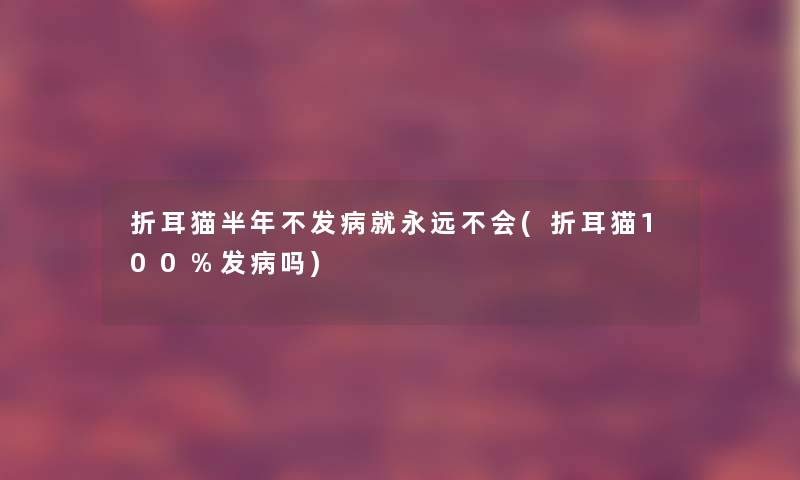 折耳猫半年不发病就永远不会(折耳猫100%发病吗)