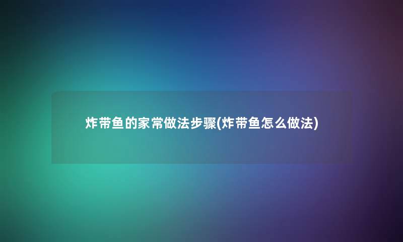 炸带鱼的家常做法步骤(炸带鱼怎么做法)