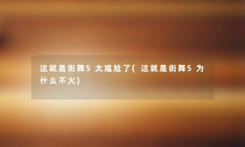 这就是街舞5太尴尬了(这就是街舞5为什么不火)
