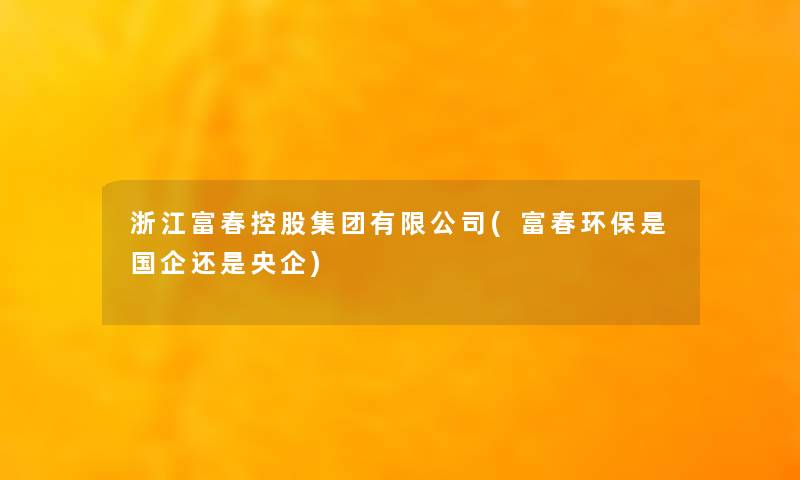 浙江富春控股集团有限公司(富春环保是国企还是央企)