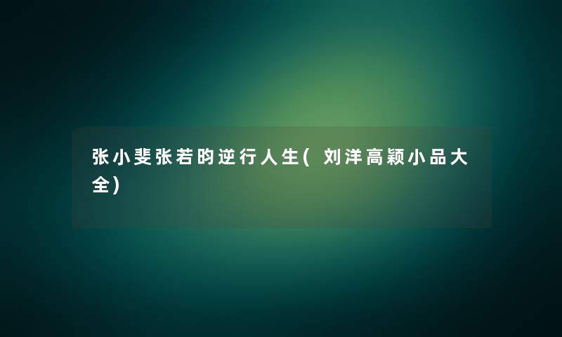 张小斐张若昀逆行人生(刘洋高颖小品大全)