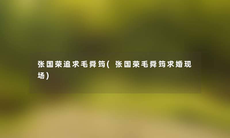 张国荣追求毛舜筠(张国荣毛舜筠求婚现场)