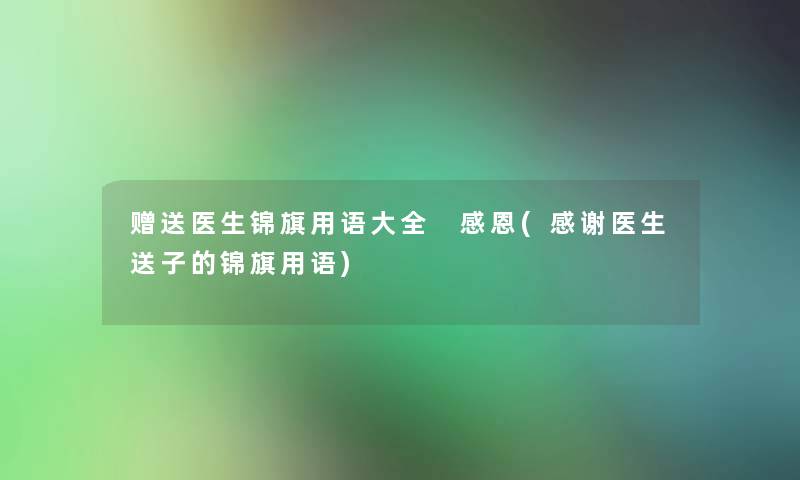 赠送医生锦旗用语大全 感恩(感谢医生送子的锦旗用语)