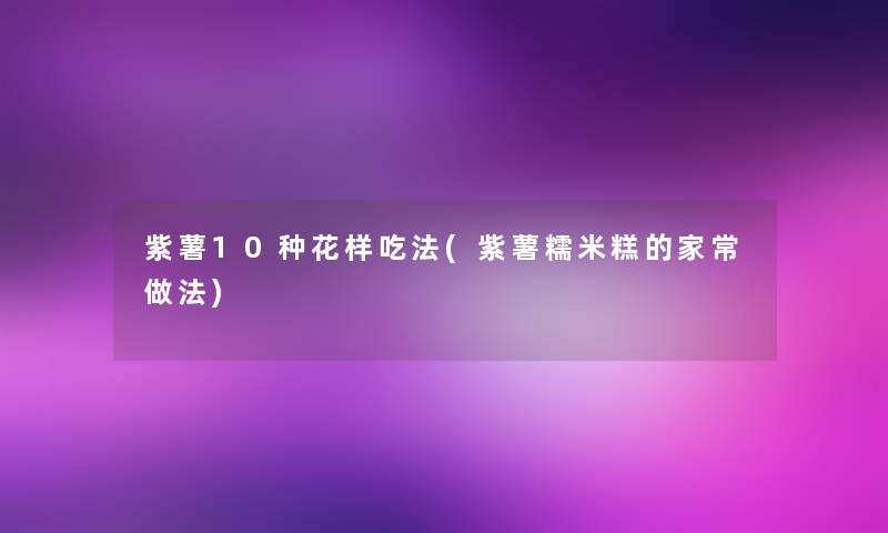 紫薯10种花样吃法(紫薯糯米糕的家常做法)