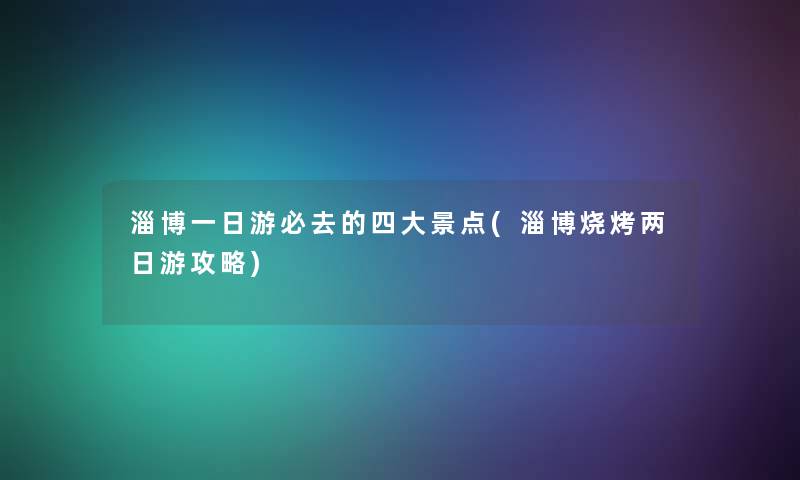 淄博一日游必去的四大景点(淄博烧烤两日游攻略)