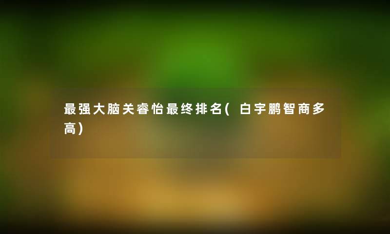 强大脑关睿怡终推荐(白宇鹏智商多高)