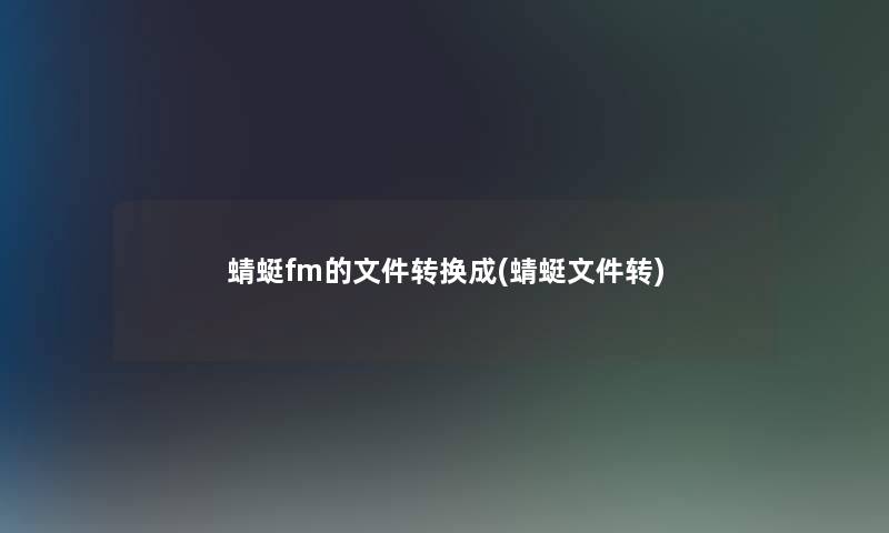 蜻蜓fm的文件转换成(蜻蜓文件转)