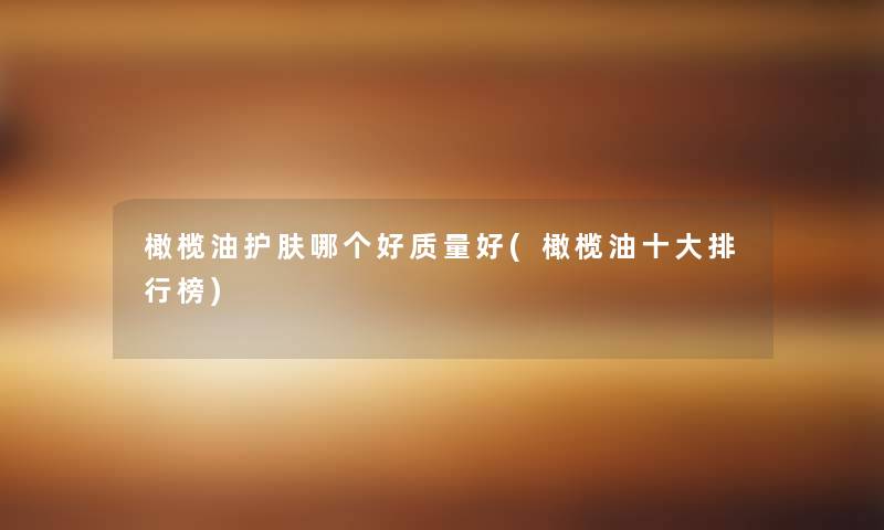 橄榄油护肤哪个好质量好(橄榄油一些整理榜)