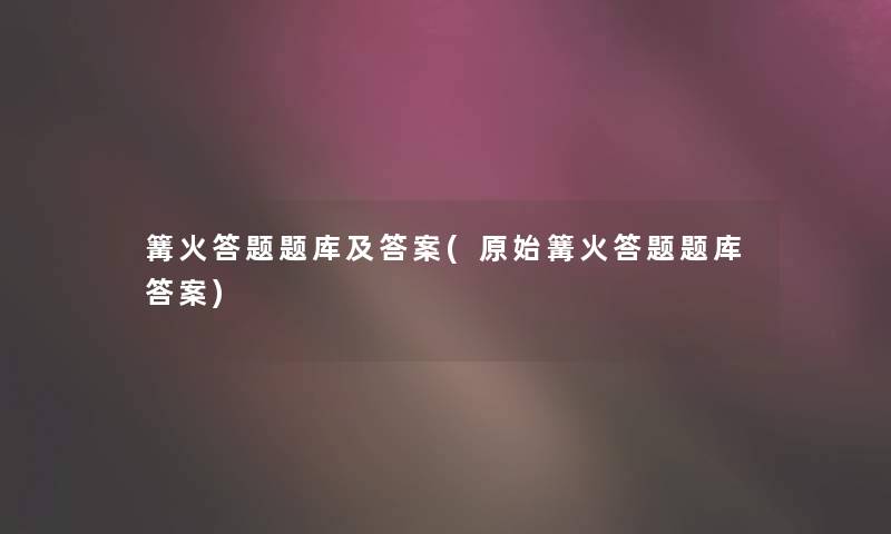 篝火答题题库及答案(原始篝火答题题库答案)