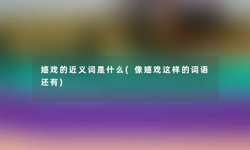 嬉戏的近义词是什么(像嬉戏这样的词语还有)