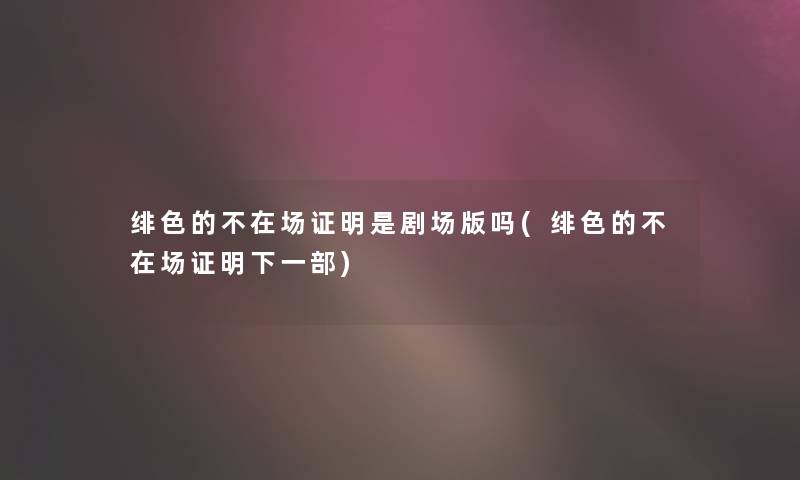 绯色的不在场证明是剧场版吗(绯色的不在场证明下一部)