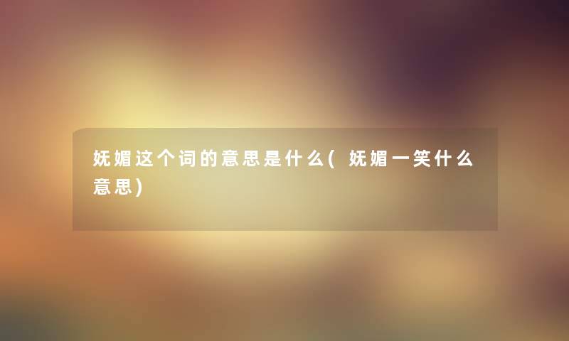 妩媚这个词的意思是什么(妩媚一笑什么意思)