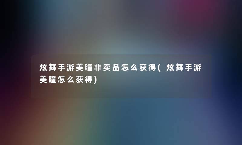 炫舞手游美瞳非卖品怎么获得(炫舞手游美瞳怎么获得)