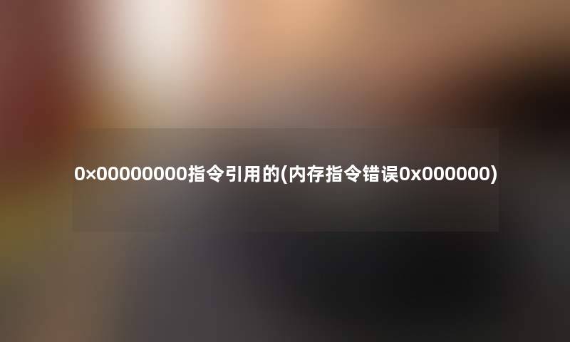 0×00000000指令引用的(内存指令错误0x000000)
