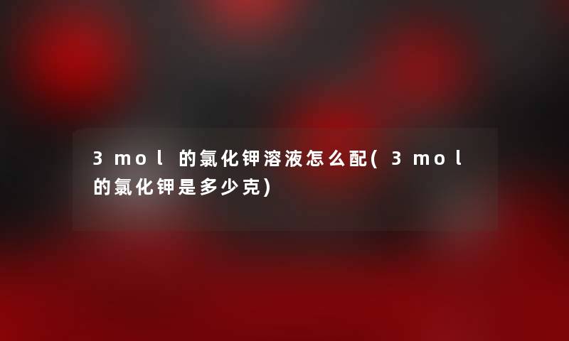 3mol的氯化钾溶液怎么配(3mol的氯化钾是多少克)