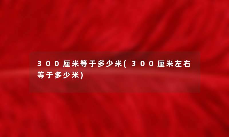 300厘米等于多少米(300厘米左右等于多少米)