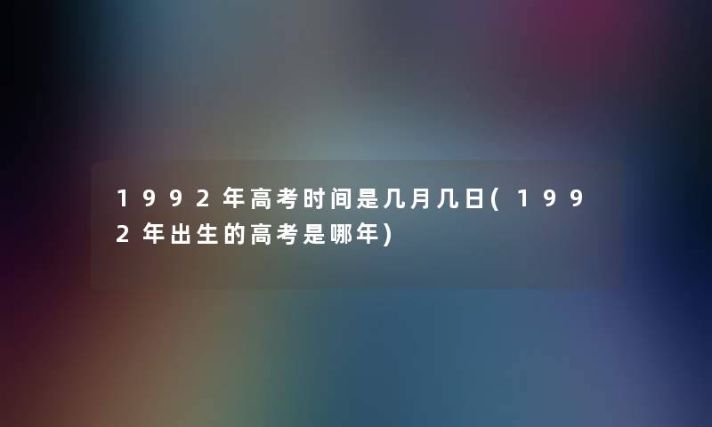 1992年高考时间是几月几日(1992年出生的高考是哪年)