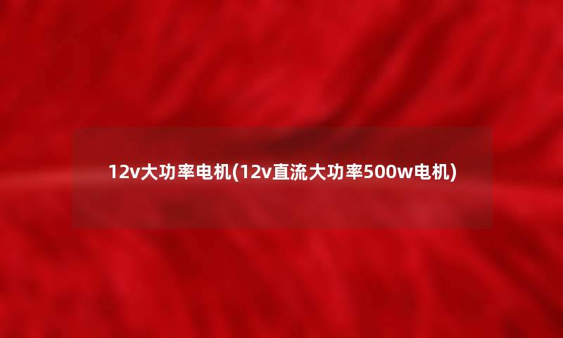 12v大功率电机(12v直流大功率500w电机)