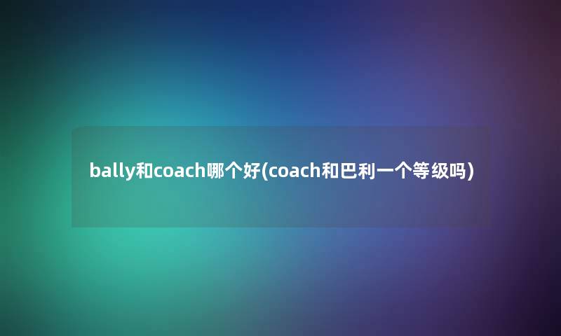 bally和coach哪个好(coach和巴利一个等级吗)