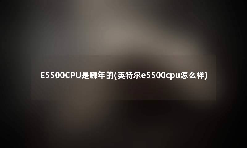 E5500CPU是哪年的(英特尔e5500cpu怎么样)