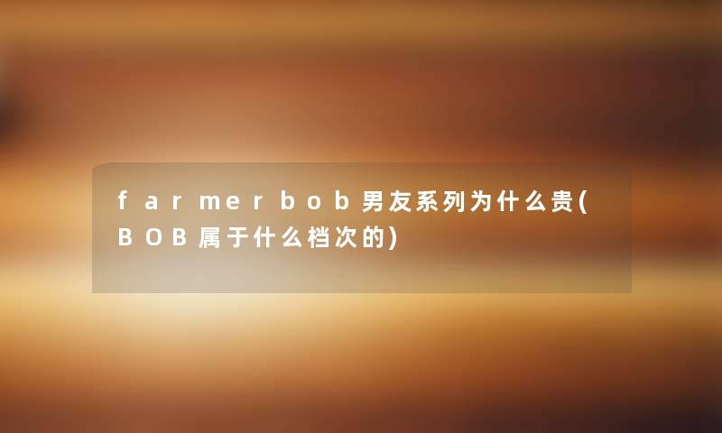 farmerbob男友系列为什么贵(BOB属于什么档次的)