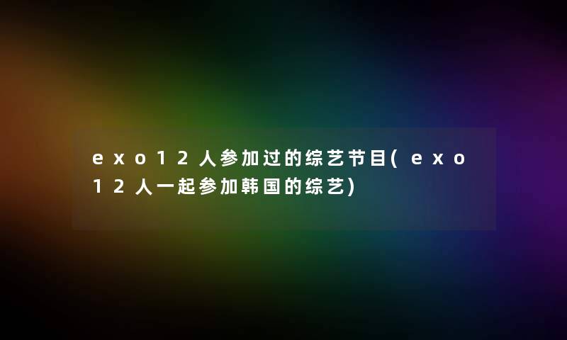 exo12人参加过的综艺节目(exo12人一起参加韩国的综艺)