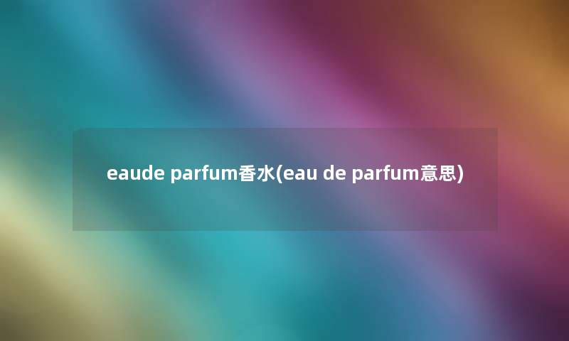eaude parfum香水(eau de parfum意思)