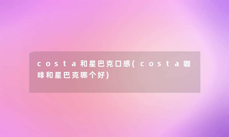 costa和星巴克口感(costa咖啡和星巴克哪个好)