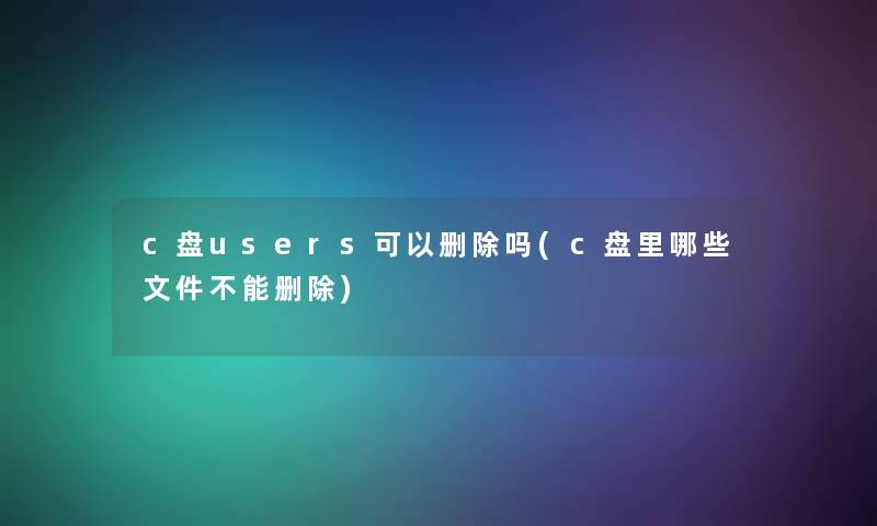 c盘users可以删除吗(c盘里哪些文件不能删除)