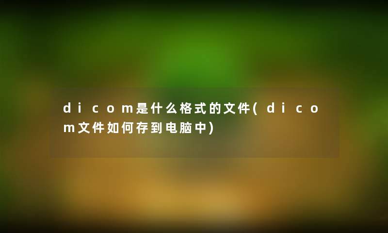 dicom是什么格式的文件(dicom文件如何存到电脑中)