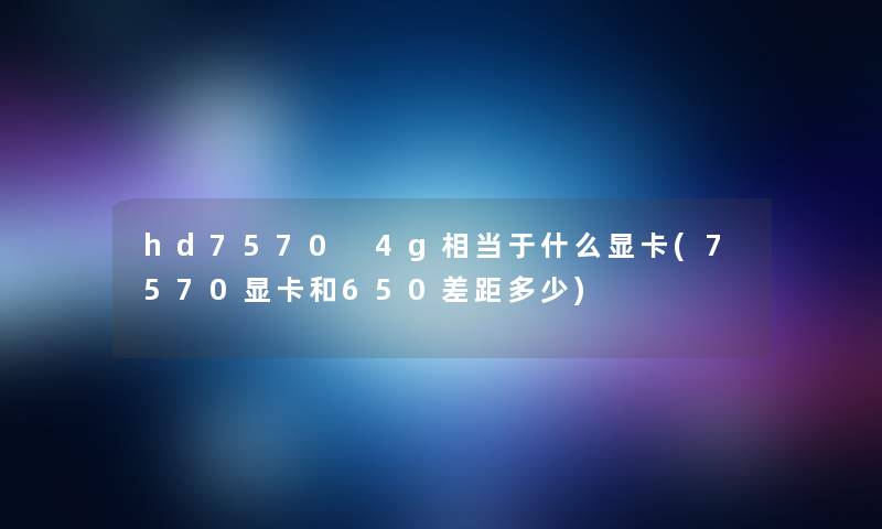 hd7570 4g相当于什么显卡(7570显卡和650差距多少)
