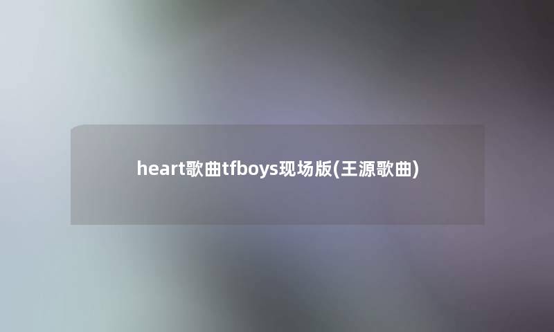 heart歌曲tfboys现场版(王源歌曲)