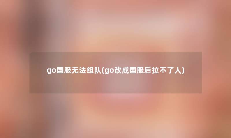 go国服无法组队(go改成国服后拉不了人)