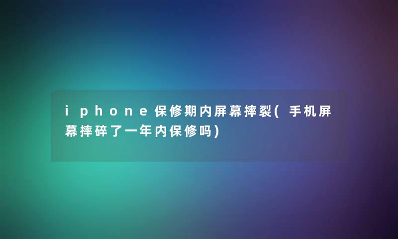 iphone保修期内屏幕摔裂(手机屏幕摔碎了一年内保修吗)