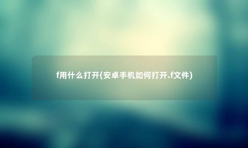 f用什么打开(安卓手机如何打开.f文件)