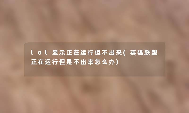 lol显示正在运行但不出来(英雄联盟正在运行但是不出来怎么办)