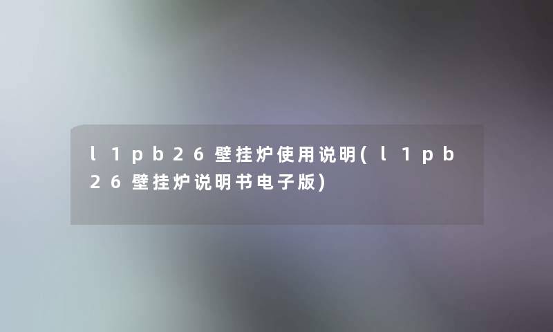 l1pb26壁挂炉使用说明(l1pb26壁挂炉说明书电子版)
