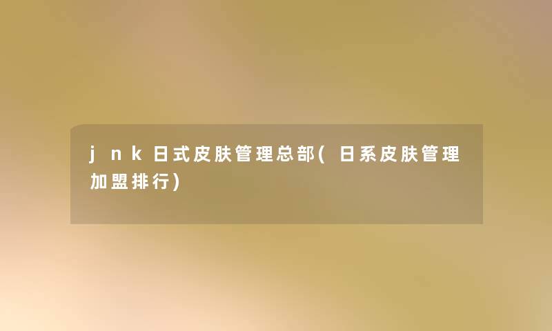 jnk日式皮肤管理总部(日系皮肤管理加盟整理)