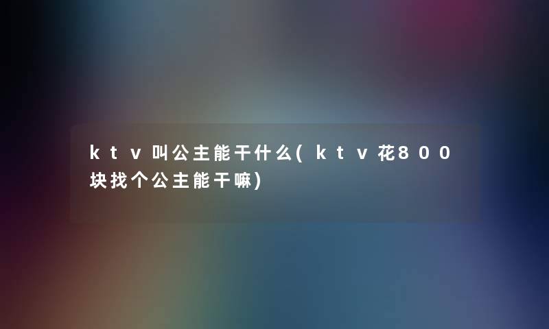 ktv叫公主能干什么(ktv花800块找个公主能干嘛)