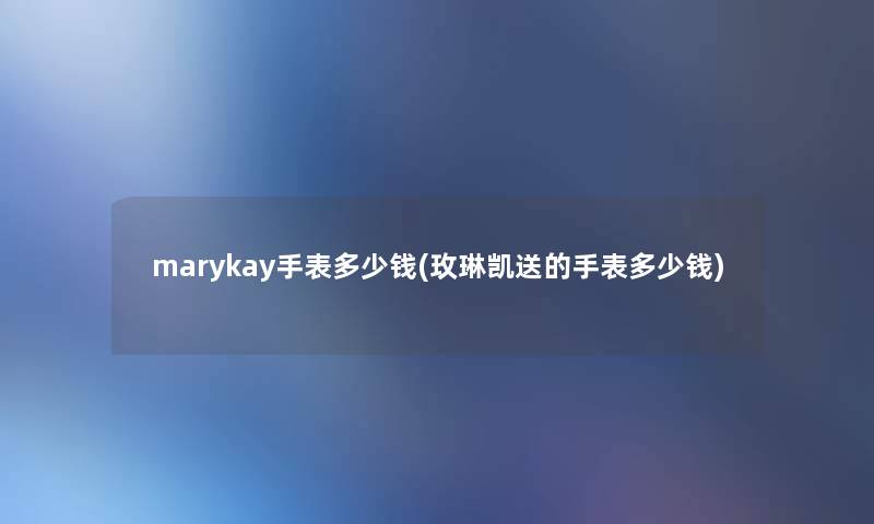 marykay手表多少钱(玫琳凯送的手表多少钱)