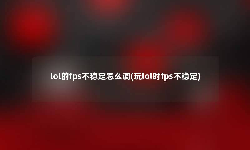lol的fps不稳定怎么调(玩lol时fps不稳定)