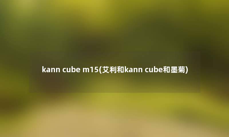 kann cube m15(艾利和kann cube和墨菊)