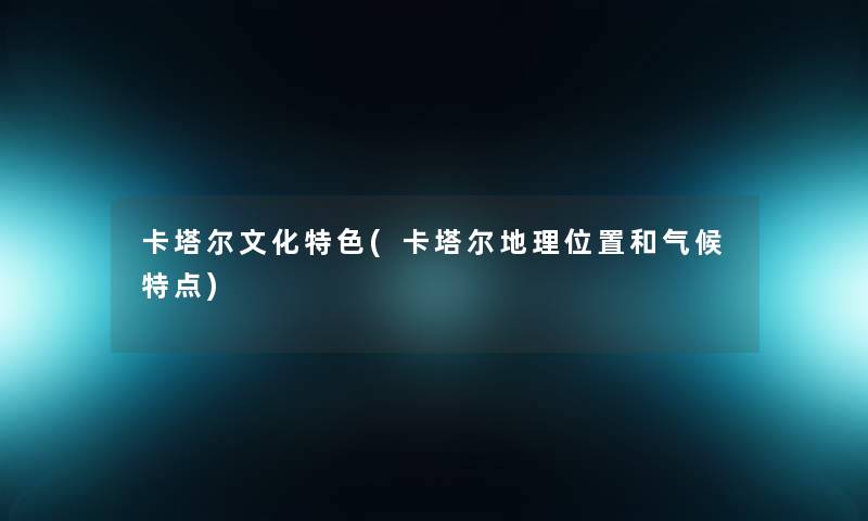 卡塔尔文化特色(卡塔尔地理位置和气候特点) 卡塔尔文化特色(卡塔尔地理位置和气候特点)