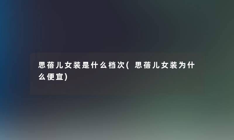 思蓓儿女装是什么档次(思蓓儿女装为什么便宜) 思蓓儿女装是什么档次(思蓓儿女装为什么便宜)