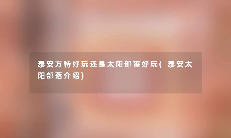 泰安方特好玩还是太阳部落好玩(泰安太阳部落介绍) 泰安方特好玩还是太阳部落好玩(泰安太阳部落介绍)
