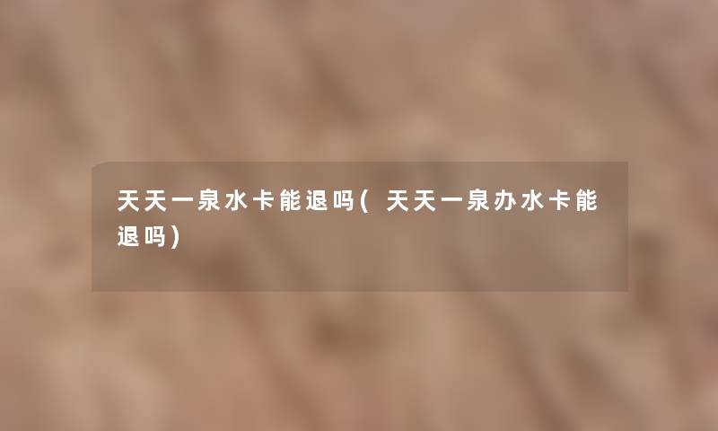 天天一泉水卡能退吗(天天一泉办水卡能退吗) 天天一泉水卡能退吗(天天一泉办水卡能退吗)