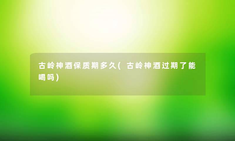 古岭神酒保质期多久(古岭神酒过期了能喝吗) 古岭神酒保质期多久(古岭神酒过期了能喝吗)