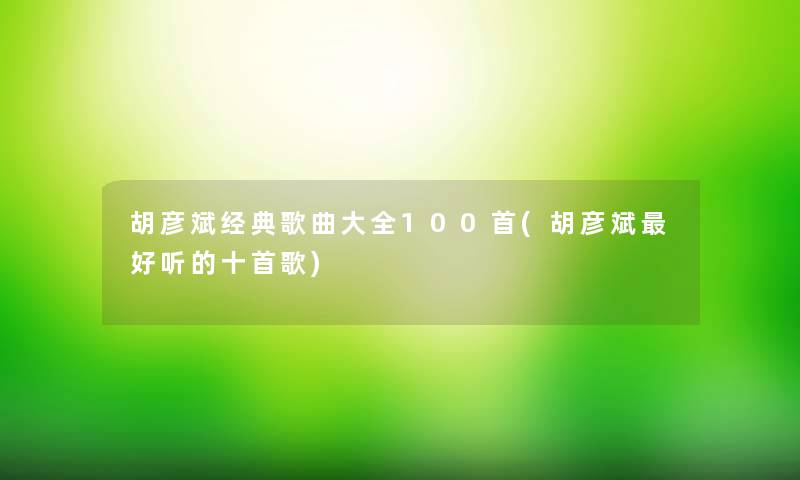 胡彦斌经典歌曲大全几首(胡彦斌好听的十首歌) 胡彦斌经典歌曲大全几首(胡彦斌好听的十首歌)