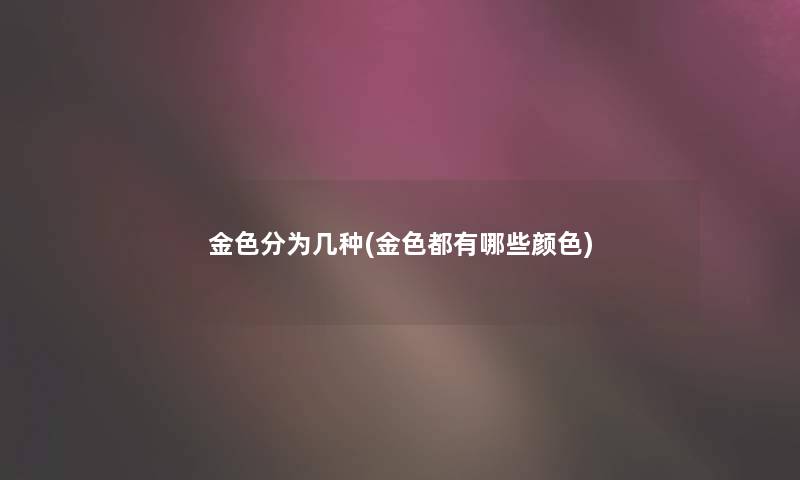 金色分为几种(金色都有哪些颜色) 金色分为几种(金色都有哪些颜色)
