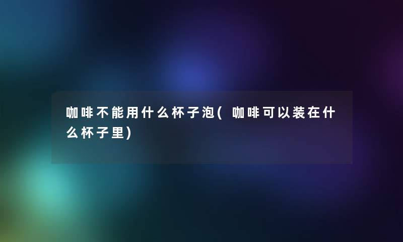 咖啡不能用什么杯子泡(咖啡可以装在什么杯子里) 咖啡不能用什么杯子泡(咖啡可以装在什么杯子里)